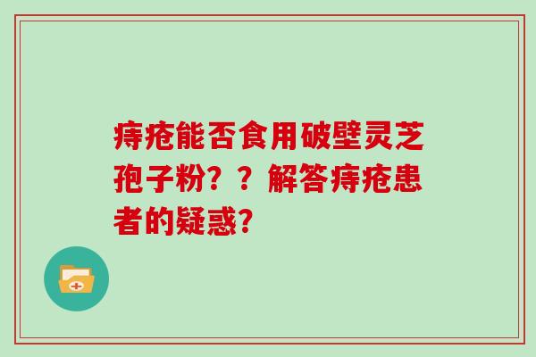 痔疮能否食用破壁灵芝孢子粉??解答痔疮患者的疑惑?