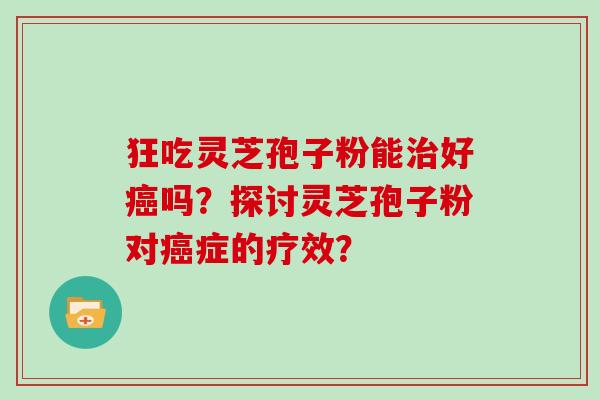 狂吃灵芝孢子粉能治好癌吗?探讨灵芝孢子粉对癌症的疗效?