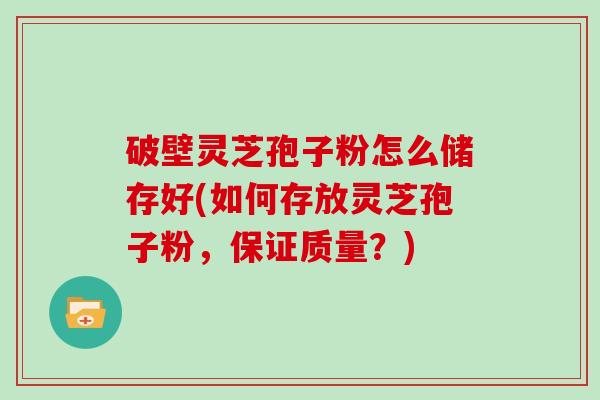 破壁灵芝孢子粉怎么储存好(如何存放灵芝孢子粉,保证质量?)