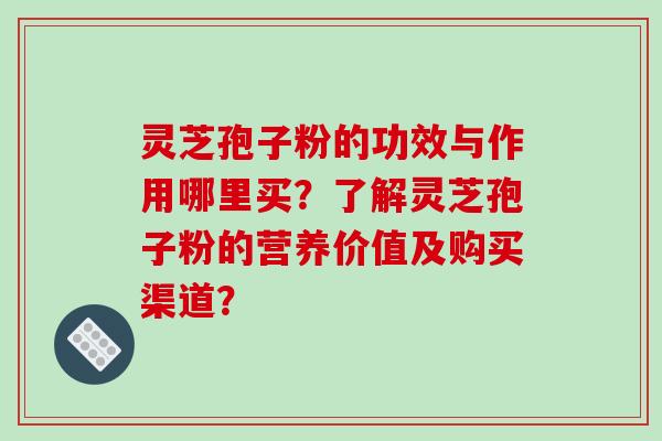 灵芝孢子粉的功效与作用哪里买?了解灵芝孢子粉的营养价值及购买渠道?