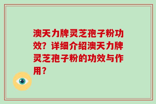 澳天力牌灵芝孢子粉功效？详细介绍澳天力牌灵芝孢子粉的功效与作用？