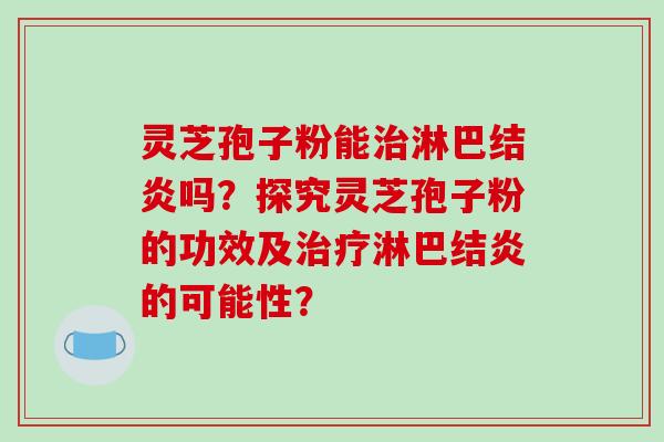 灵芝孢子粉能治淋巴结炎吗?探究灵芝孢子粉的功效及治疗淋巴结炎的可能性?