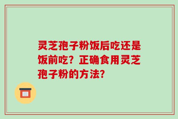 灵芝孢子粉饭后吃还是饭前吃？正确食用灵芝孢子粉的方法？