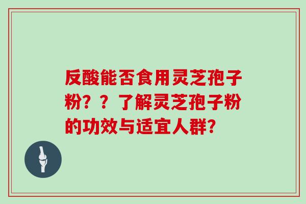 反酸能否食用灵芝孢子粉？？了解灵芝孢子粉的功效与适宜人群？