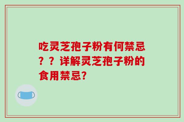 吃灵芝孢子粉有何禁忌??详解灵芝孢子粉的食用禁忌?