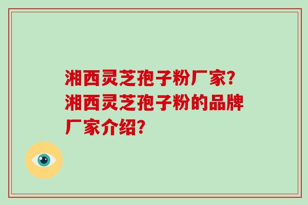 湘西灵芝孢子粉厂家?湘西灵芝孢子粉的品牌厂家介绍?