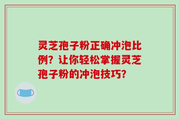 灵芝孢子粉正确冲泡比例？让你轻松掌握灵芝孢子粉的冲泡技巧？
