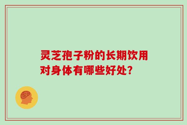 灵芝孢子粉的长期饮用对身体有哪些好处？