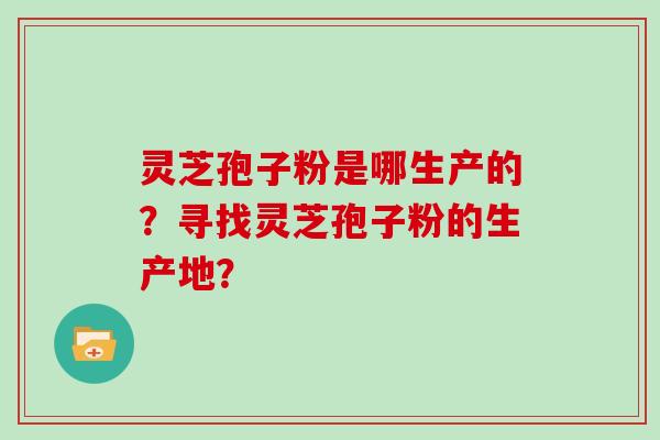 灵芝孢子粉是哪生产的？寻找灵芝孢子粉的生产地？