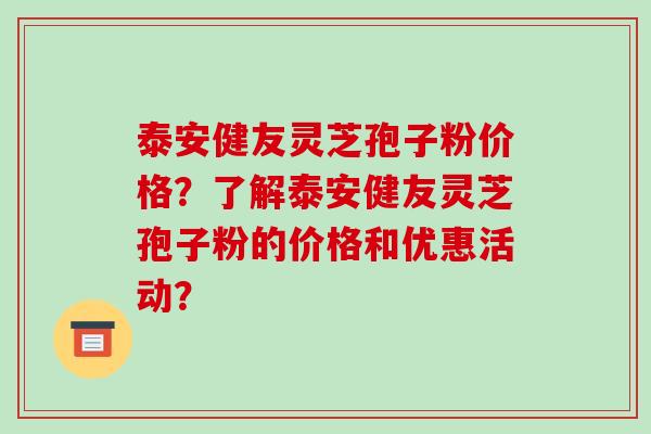 泰安健友灵芝孢子粉价格？了解泰安健友灵芝孢子粉的价格和优惠活动？