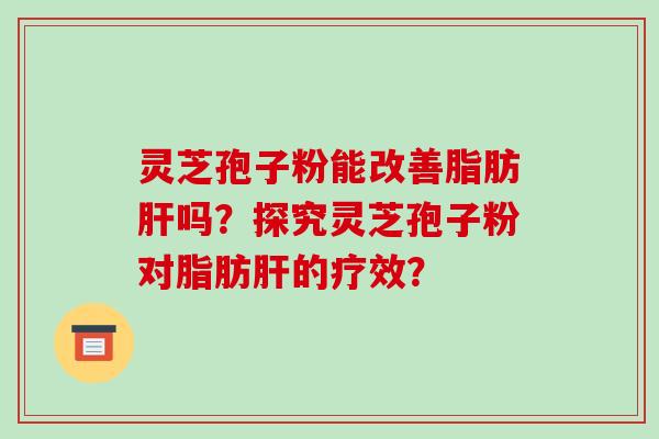 灵芝孢子粉能改善脂肪肝吗?探究灵芝孢子粉对脂肪肝的疗效?
