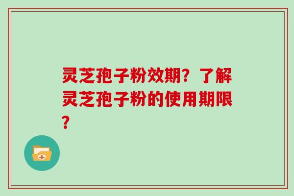 灵芝孢子粉效期?了解灵芝孢子粉的使用期限?