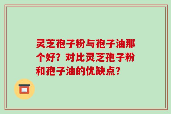 灵芝孢子粉与孢子油那个好?对比灵芝孢子粉和孢子油的优缺点?