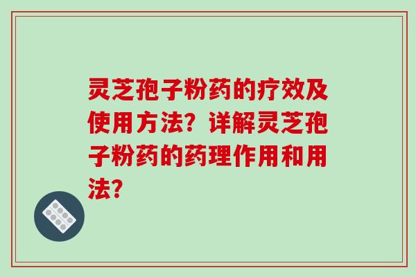 灵芝孢子粉药的疗效及使用方法?详解灵芝孢子粉药的药理作用和用法?