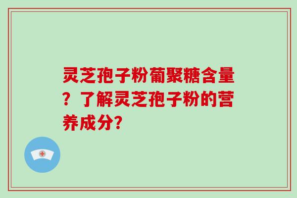 灵芝孢子粉葡聚糖含量?了解灵芝孢子粉的营养成分?