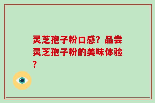 灵芝孢子粉口感?品尝灵芝孢子粉的美味体验?