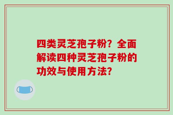 四类灵芝孢子粉？全面解读四种灵芝孢子粉的功效与使用方法？