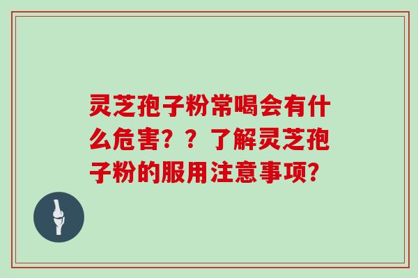灵芝孢子粉常喝会有什么危害??了解灵芝孢子粉的服用注意事项?