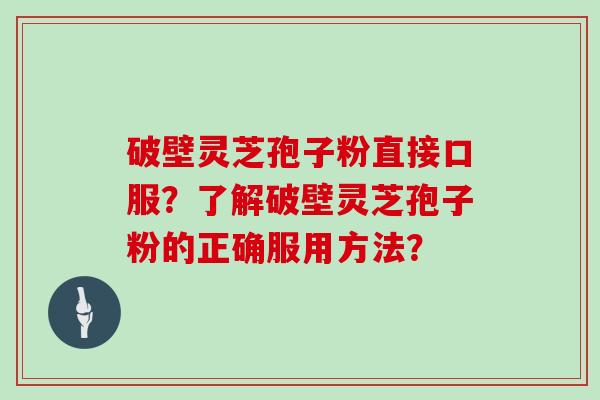 破壁灵芝孢子粉直接口服？了解破壁灵芝孢子粉的正确服用方法？