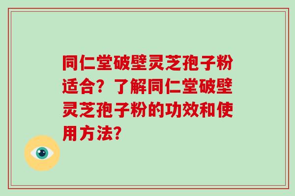 同仁堂破壁灵芝孢子粉适合?了解同仁堂破壁灵芝孢子粉的功效和使用方法?