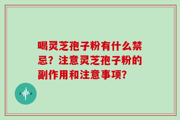 喝灵芝孢子粉有什么禁忌？注意灵芝孢子粉的副作用和注意事项？
