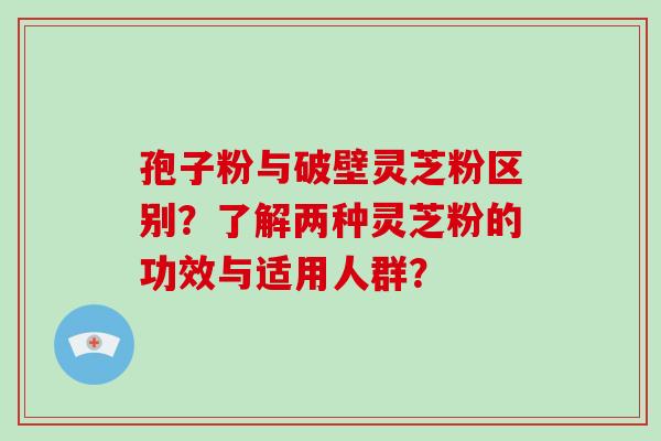 孢子粉与破壁灵芝粉区别?了解两种灵芝粉的功效与适用人群?