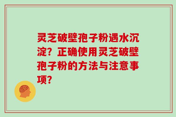 灵芝破壁孢子粉遇水沉淀？正确使用灵芝破壁孢子粉的方法与注意事项？