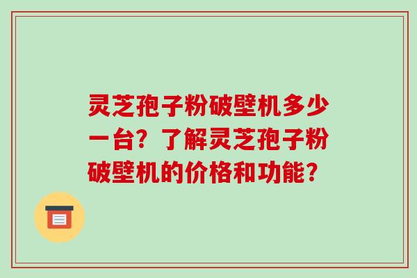 灵芝孢子粉破壁机多少一台？了解灵芝孢子粉破壁机的价格和功能？