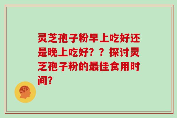 灵芝孢子粉早上吃好还是晚上吃好？？探讨灵芝孢子粉的最佳食用时间？