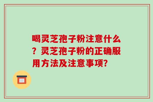 喝灵芝孢子粉注意什么？灵芝孢子粉的正确服用方法及注意事项？
