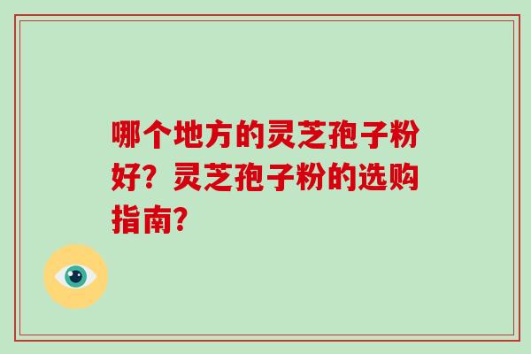 哪个地方的灵芝孢子粉好?灵芝孢子粉的选购指南?