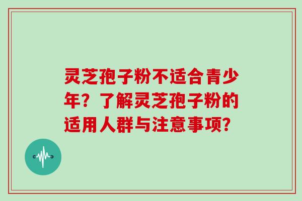 灵芝孢子粉不适合青少年?了解灵芝孢子粉的适用人群与注意事项?