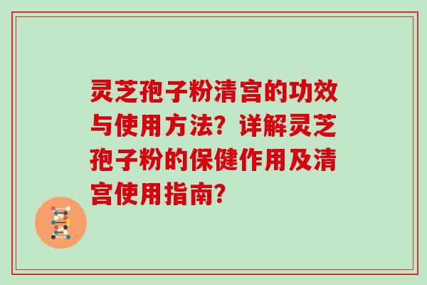 灵芝孢子粉清宫的功效与使用方法?详解灵芝孢子粉的保健作用及清宫使用指南?