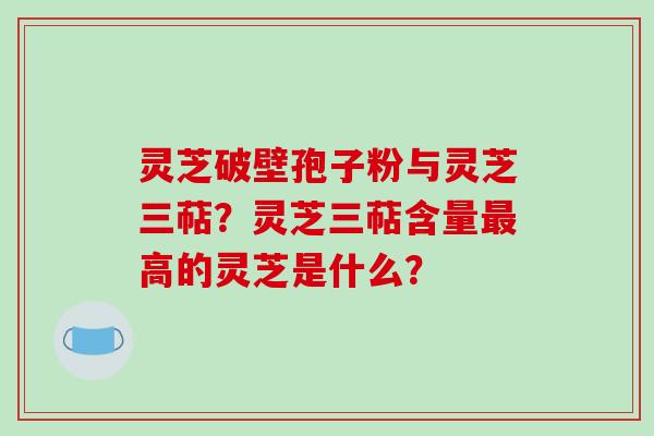 灵芝破壁孢子粉与灵芝三萜?灵芝三萜含量最高的灵芝是什么?