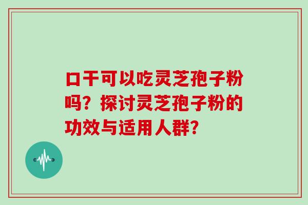 口干可以吃灵芝孢子粉吗？探讨灵芝孢子粉的功效与适用人群？