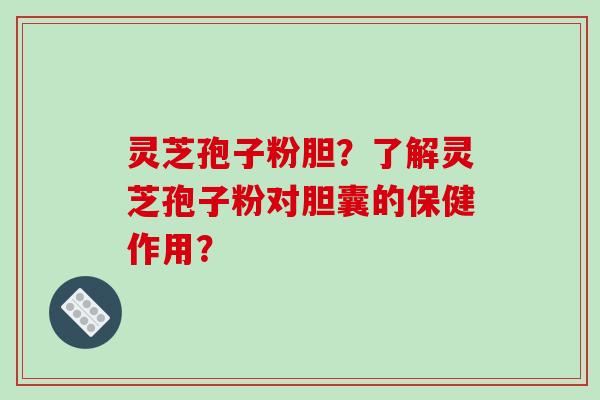 灵芝孢子粉胆？了解灵芝孢子粉对胆囊的保健作用？