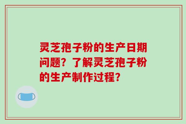 灵芝孢子粉的生产日期问题？了解灵芝孢子粉的生产制作过程？