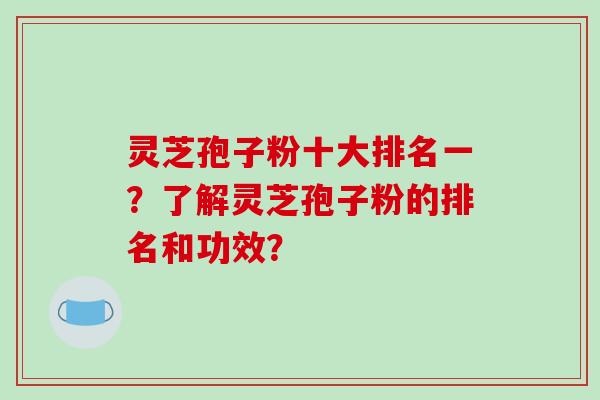 灵芝孢子粉十大排名一?了解灵芝孢子粉的排名和功效?