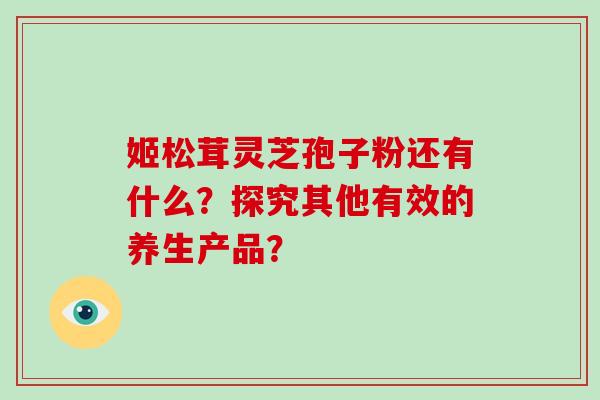 姬松茸灵芝孢子粉还有什么?探究其他有效的养生产品?