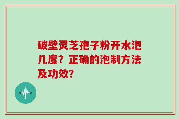 破壁灵芝孢子粉开水泡几度?正确的泡制方法及功效?
