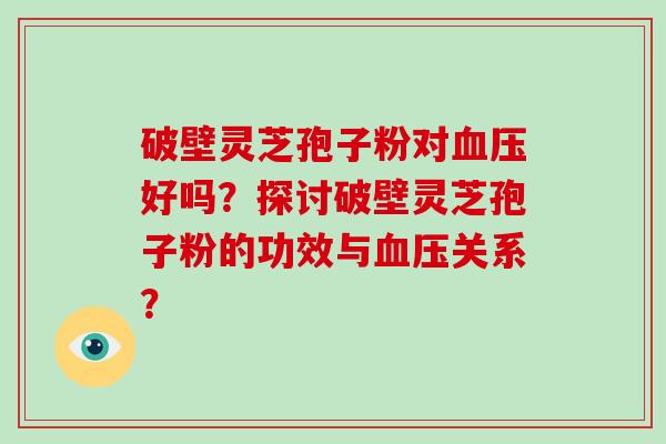 破壁灵芝孢子粉对血压好吗?探讨破壁灵芝孢子粉的功效与血压关系?
