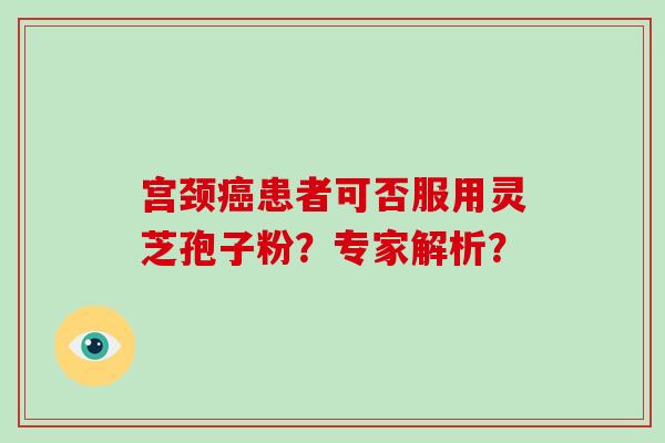 宫颈癌患者可否服用灵芝孢子粉?专家解析?