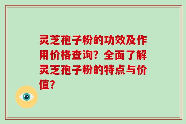灵芝孢子粉的功效及作用价格查询?全面了解灵芝孢子粉的特点与价值?