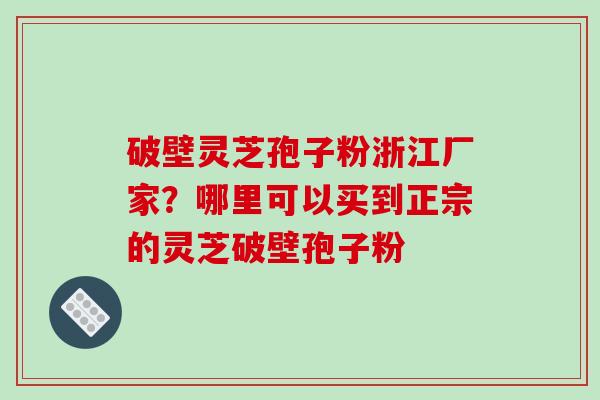 破壁灵芝孢子粉浙江厂家?哪里可以买到正宗的灵芝破壁孢子粉