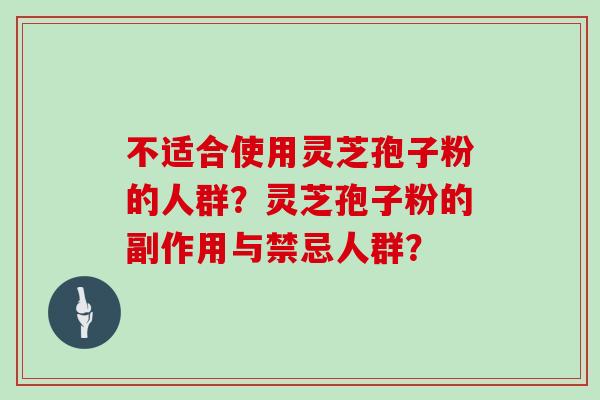不适合使用灵芝孢子粉的人群？灵芝孢子粉的副作用与禁忌人群？