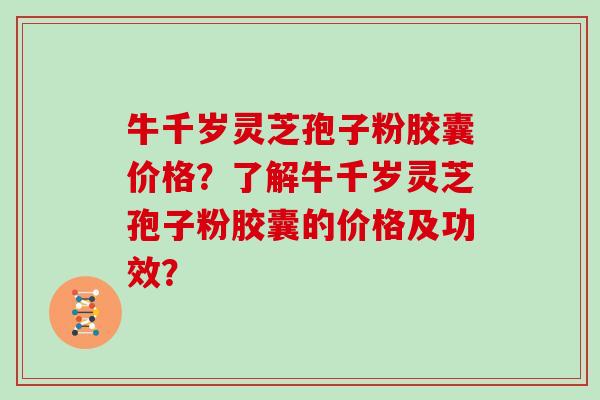 牛千岁灵芝孢子粉胶囊价格?了解牛千岁灵芝孢子粉胶囊的价格及功效?