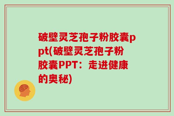 破壁灵芝孢子粉胶囊ppt(破壁灵芝孢子粉胶囊PPT:走进健康的奥秘)