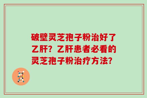破壁灵芝孢子粉治好了乙肝？乙肝患者必看的灵芝孢子粉治疗方法？