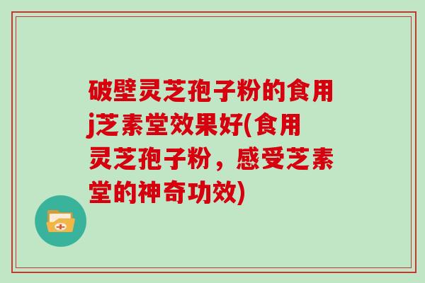 破壁灵芝孢子粉的食用j芝素堂效果好(食用灵芝孢子粉,感受芝素堂的神奇功效)