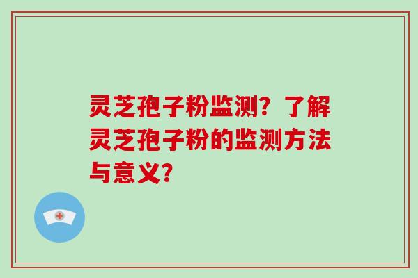 灵芝孢子粉监测?了解灵芝孢子粉的监测方法与意义?
